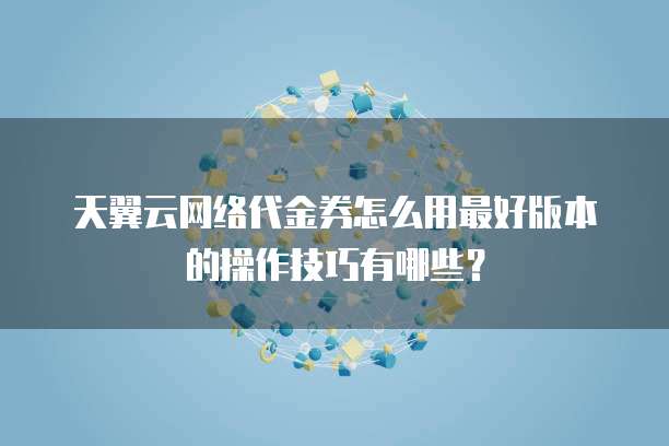 天翼云网络代金券怎么用最好版本的操作技巧有哪些?
