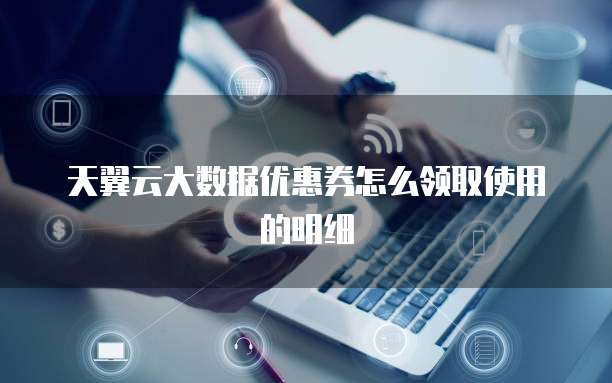 天翼云大数据优惠券怎么领取使用的明细