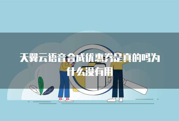 天翼云语音合成优惠券是真的吗为什么没有用