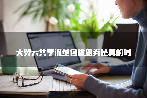 天翼云共享流量包优惠券是真的吗