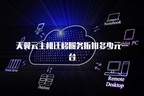 天翼云主机迁移服务折扣多少元一台