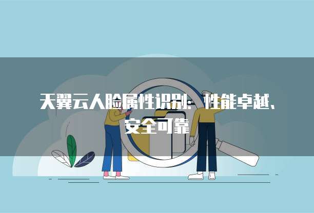 天翼云人脸属性识别:性能卓越、安全可靠