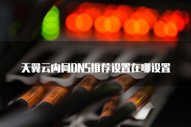 天翼云内网DNS推荐设置在哪设置