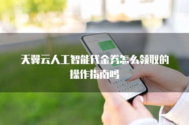 天翼云人工智能代金券怎么领取的操作指南吗