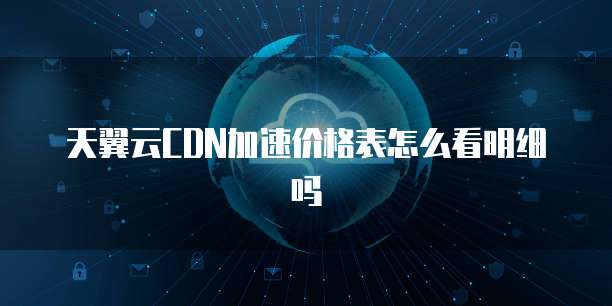 天翼云CDN加速价格表怎么看明细吗
