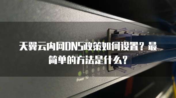 天翼云内网DNS政策如何设置?最简单的方法是什么?