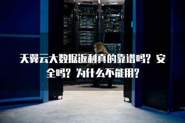 天翼云大数据返利真的靠谱吗? 安全吗? 为什么不能用?