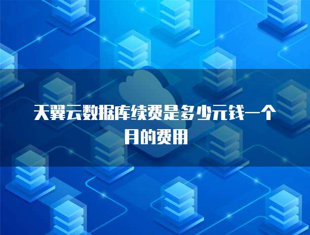 天翼云数据库续费是多少元钱一个月的费用