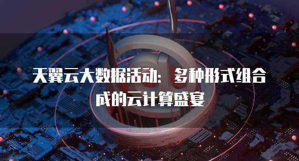 天翼云大数据活动:多种形式组合成的云计算盛宴