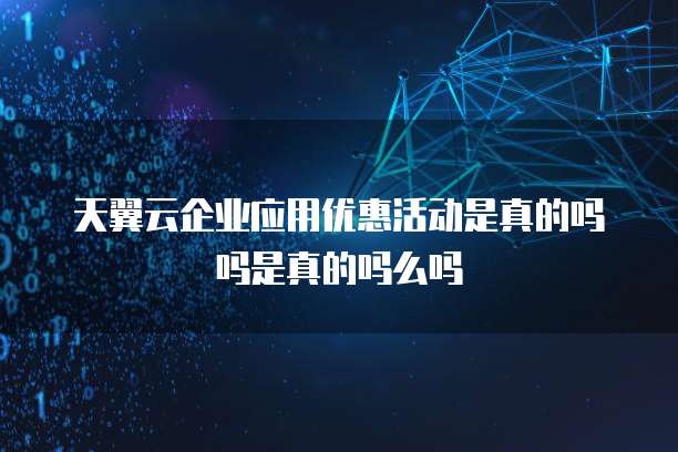 天翼云企业应用优惠活动是真的吗吗是真的吗么吗