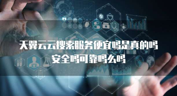 天翼云云搜索服务便宜吗是真的吗安全吗可靠吗么吗