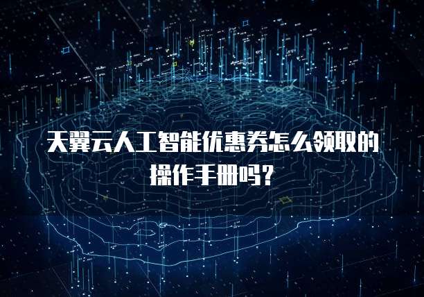 天翼云人工智能优惠券怎么领取的操作手册吗?