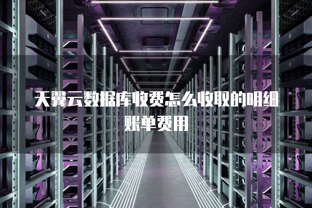 天翼云数据库收费怎么收取的明细账单费用