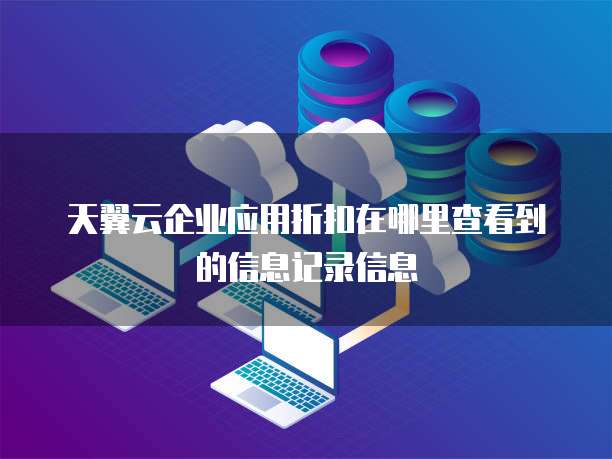 天翼云企业应用折扣在哪里查看到的信息记录信息