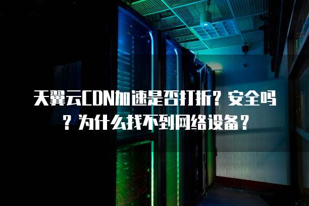 天翼云CDN加速是否打折?安全吗?为什么找不到网络设备?