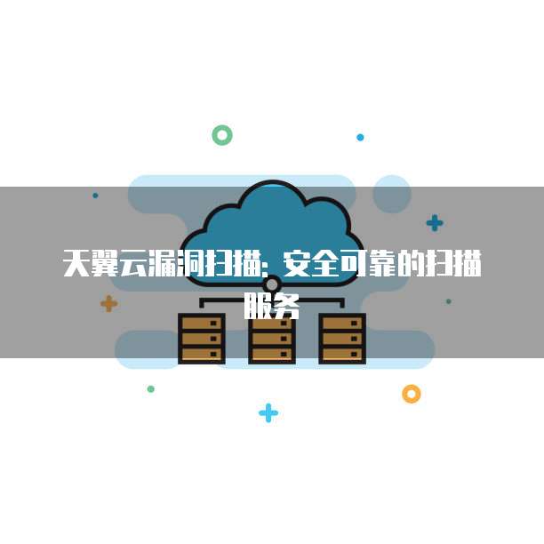 天翼云漏洞扫描: 安全可靠的扫描服务