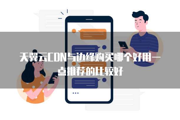 天翼云CDN与边缘购买哪个好用一点推荐的比较好