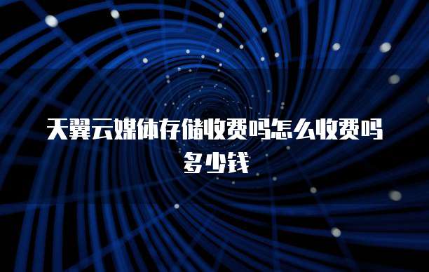 天翼云媒体存储收费吗怎么收费吗多少钱