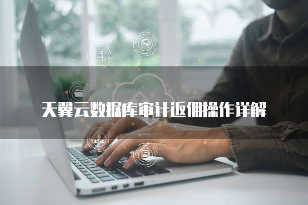 天翼云数据库审计返佣操作详解