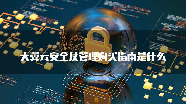 天翼云安全及管理购买指南是什么