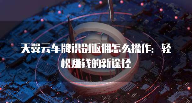 天翼云车牌识别返佣怎么操作:轻松赚钱的新途径