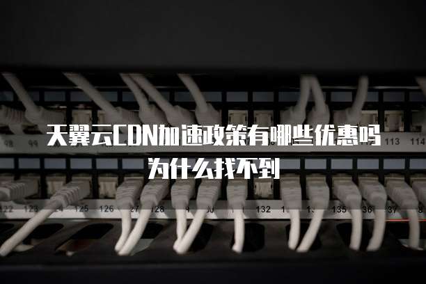 天翼云CDN加速政策有哪些优惠吗为什么找不到