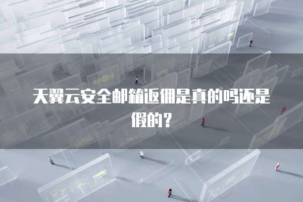 天翼云安全邮箱返佣是真的吗还是假的？