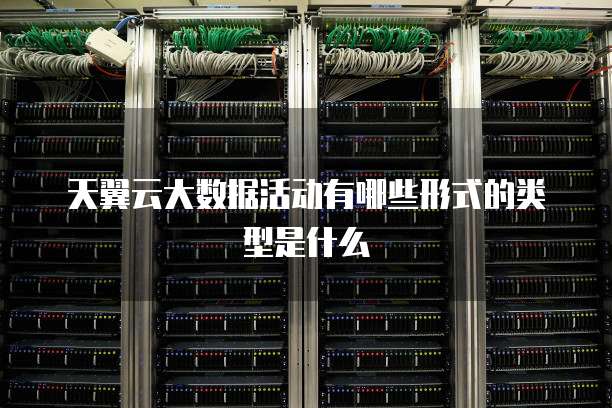 天翼云大数据活动有哪些形式的类型是什么
