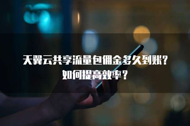 天翼云共享流量包佣金多久到账?如何提高效率?