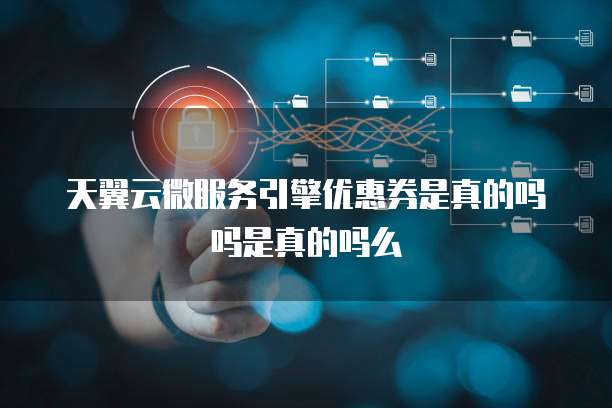 天翼云微服务引擎优惠券是真的吗吗是真的吗么
