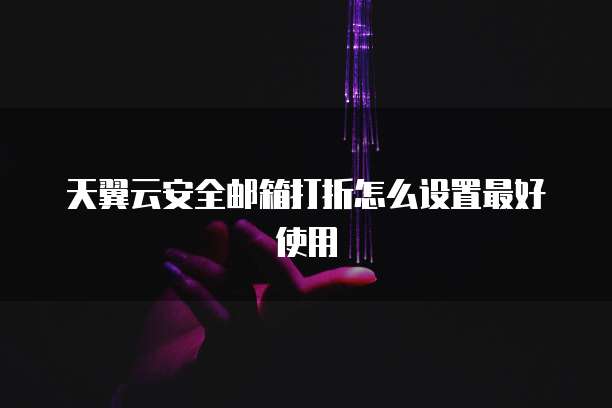 天翼云安全邮箱打折怎么设置最好使用