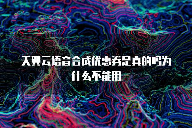 天翼云语音合成优惠券是真的吗为什么不能用