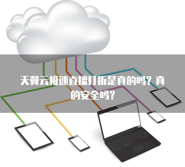 天翼云极速直播打折是真的吗?真的安全吗?