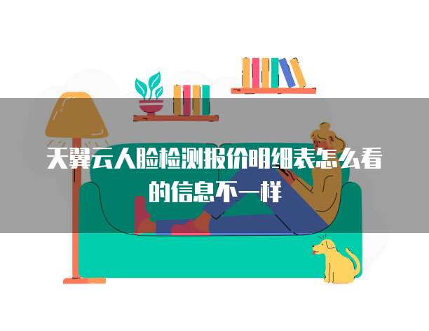 天翼云人脸检测报价明细表怎么看的信息不一样