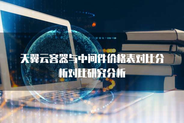 天翼云容器与中间件价格表对比分析对比研究分析