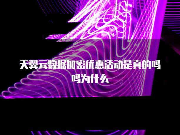 天翼云数据加密优惠活动是真的吗吗为什么