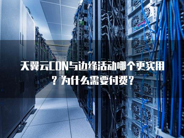 天翼云CDN与边缘活动哪个更实用？为什么需要付费？