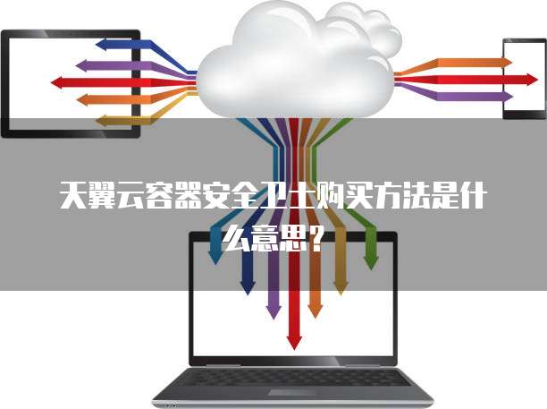 天翼云容器安全卫士购买方法是什么意思？