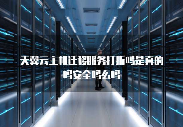 天翼云主机迁移服务打折吗是真的吗安全吗么吗