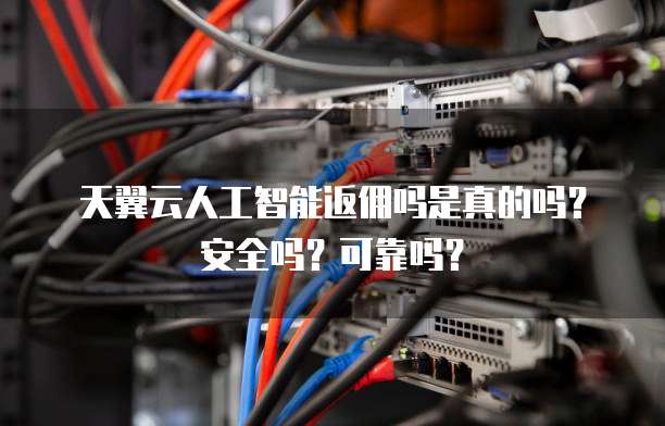 天翼云人工智能返佣吗是真的吗?安全吗?可靠吗?