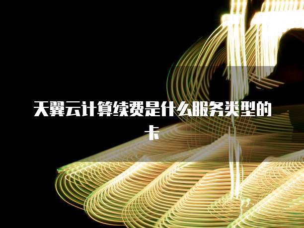 天翼云计算续费是什么服务类型的卡