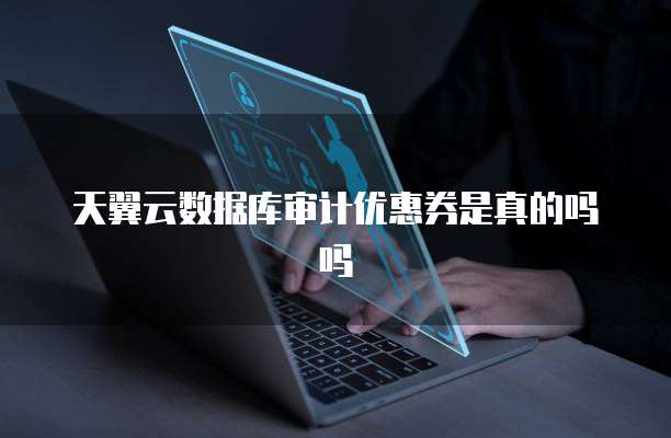天翼云数据库审计优惠券是真的吗吗