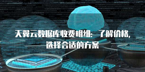 天翼云数据库收费明细:了解价格,选择合适的方案