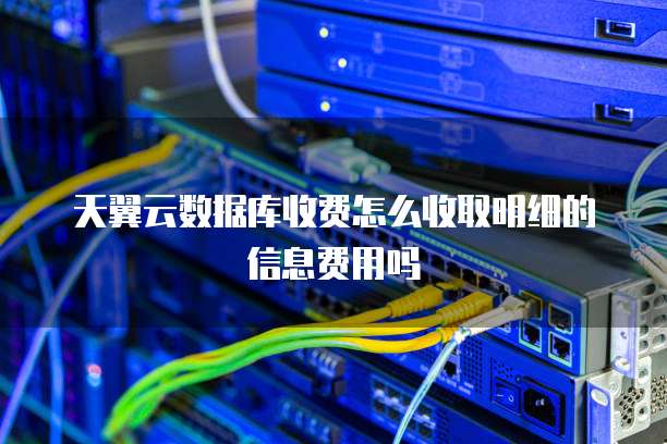 天翼云数据库收费怎么收取明细的信息费用吗
