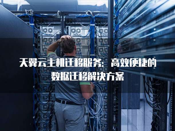 天翼云主机迁移服务:高效便捷的数据迁移解决方案
