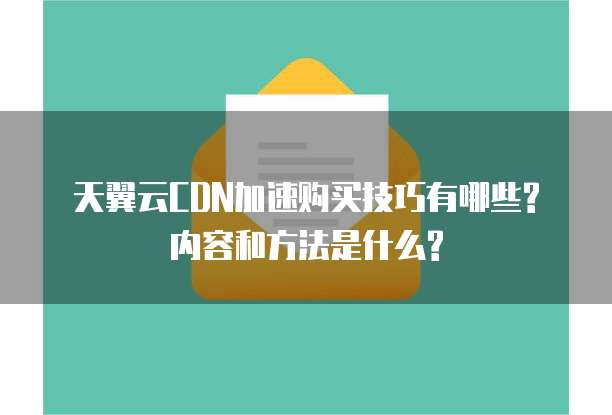 天翼云CDN加速购买技巧有哪些?内容和方法是什么?