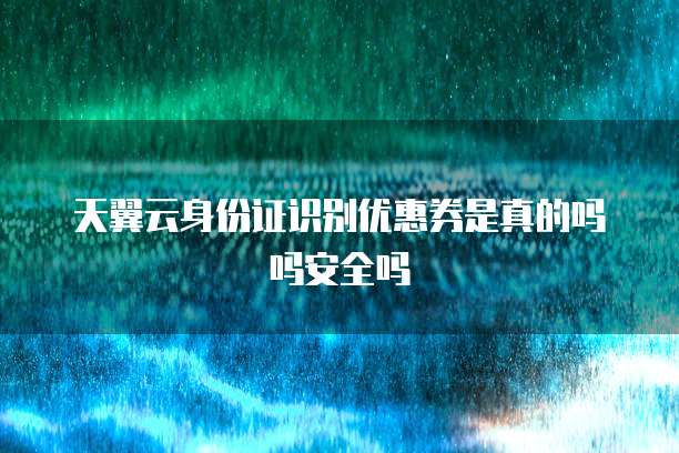 天翼云身份证识别优惠券是真的吗吗安全吗