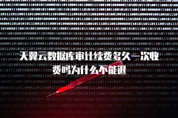 天翼云数据库审计续费多久一次收费吗为什么不能退