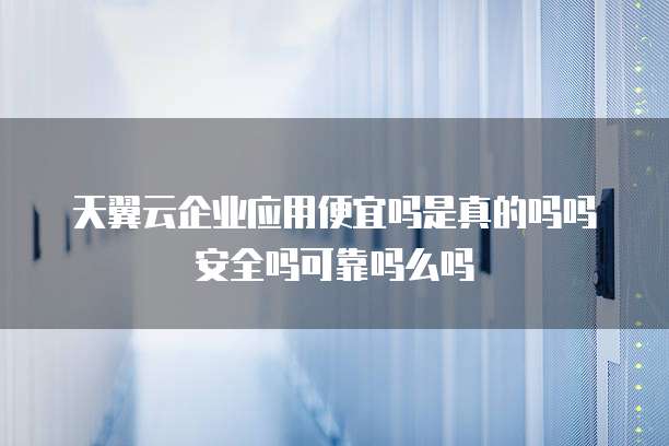 天翼云企业应用便宜吗是真的吗吗安全吗可靠吗么吗