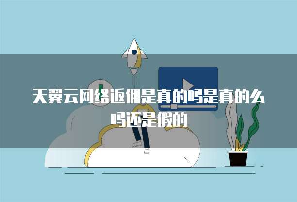 天翼云网络返佣是真的吗是真的么吗还是假的